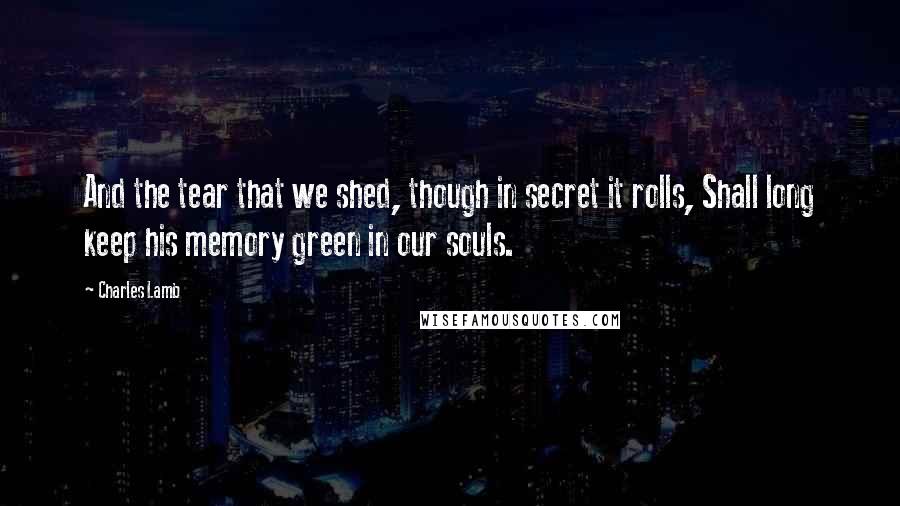 Charles Lamb quotes: And the tear that we shed, though in secret it rolls, Shall long keep his memory green in our souls. Charles Lamb quotes: And the tear that we shed, though in secret it rolls, Shall long keep his memory green in our souls.