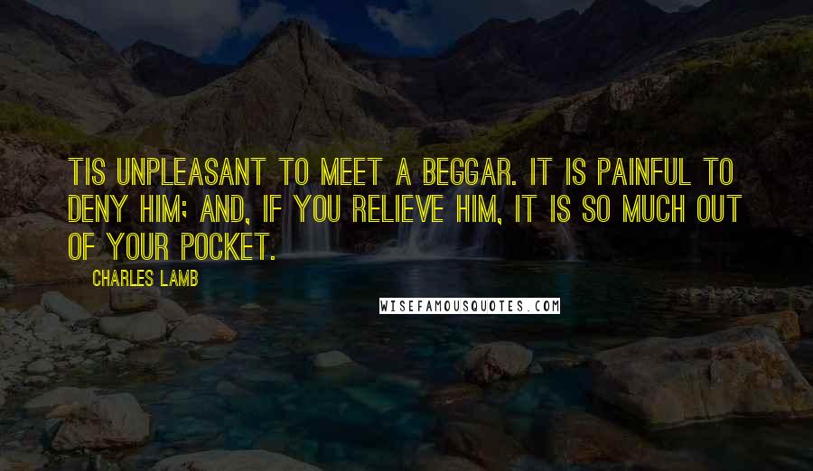 Charles Lamb quotes: Tis unpleasant to meet a beggar. It is painful to deny him; and, if you relieve him, it is so much out of your pocket.