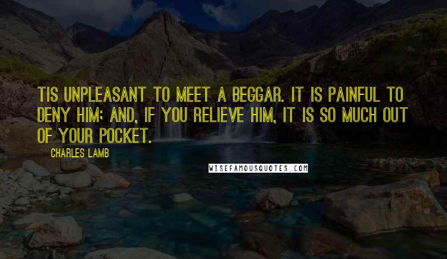 Charles Lamb quotes: Tis unpleasant to meet a beggar. It is painful to deny him; and, if you relieve him, it is so much out of your pocket. Charles Lamb quotes: Tis unpleasant to meet a beggar. It is painful to deny him; and, if you relieve him, it is so much out of your pocket.