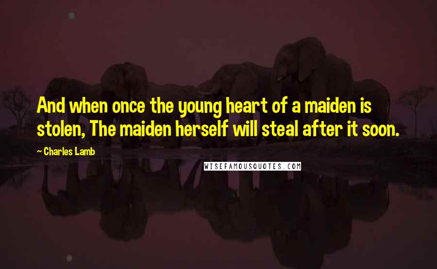 Charles Lamb quotes: And when once the young heart of a maiden is stolen, The maiden herself will steal after it soon. Charles Lamb quotes: And when once the young heart of a maiden is stolen, The maiden herself will steal after it soon.
