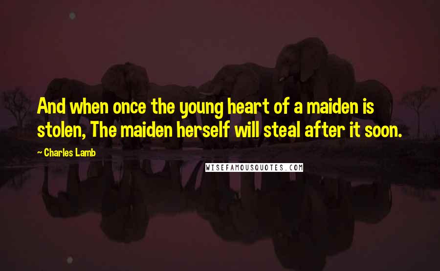 Charles Lamb quotes: And when once the young heart of a maiden is stolen, The maiden herself will steal after it soon.