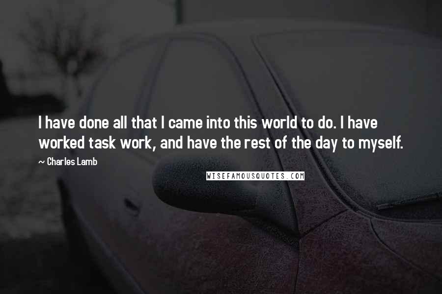 Charles Lamb quotes: I have done all that I came into this world to do. I have worked task work, and have the rest of the day to myself.