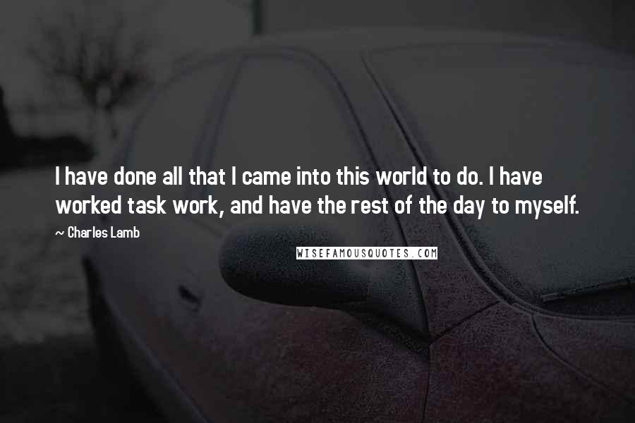 Charles Lamb quotes: I have done all that I came into this world to do. I have worked task work, and have the rest of the day to myself. Charles Lamb quotes: I have done all that I came into this world to do. I have worked task work, and have the rest of the day to myself.