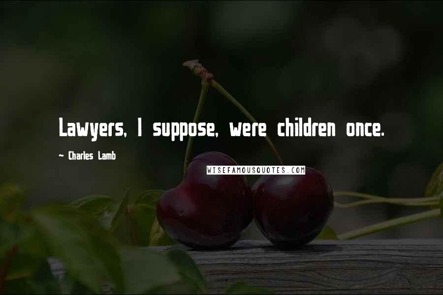 Charles Lamb quotes: Lawyers, I suppose, were children once.