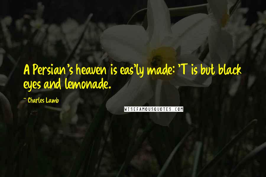 Charles Lamb quotes: A Persian's heaven is eas'ly made: 'T is but black eyes and lemonade.
