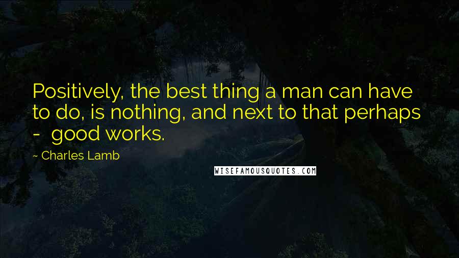 Charles Lamb quotes: Positively, the best thing a man can have to do, is nothing, and next to that perhaps - good works. Charles Lamb quotes: Positively, the best thing a man can have to do, is nothing, and next to that perhaps - good works.