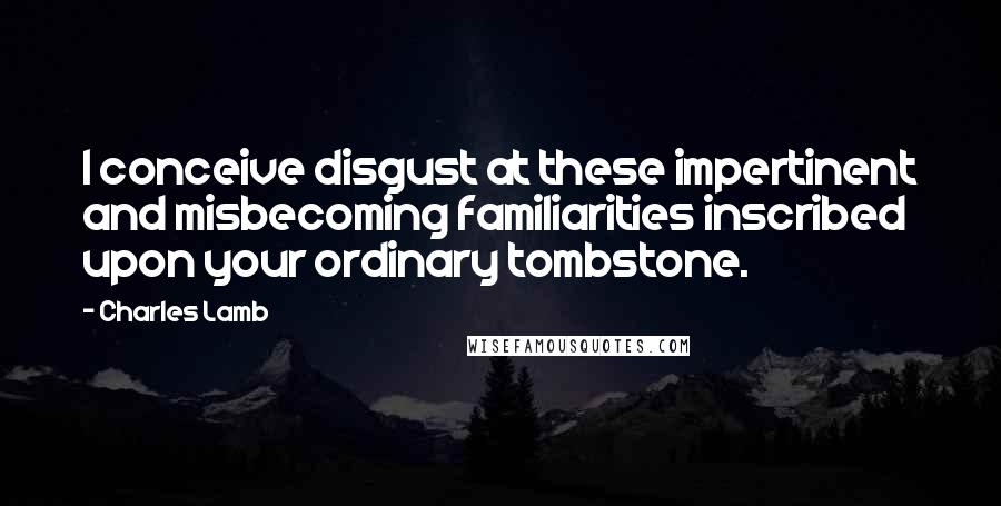 Charles Lamb quotes: I conceive disgust at these impertinent and misbecoming familiarities inscribed upon your ordinary tombstone.