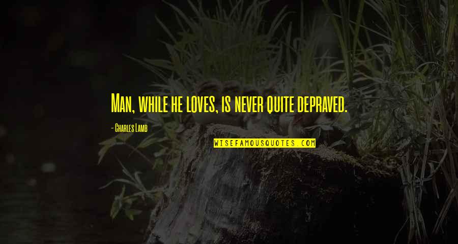 Charles Lamb Quotes By Charles Lamb: Man, while he loves, is never quite depraved.