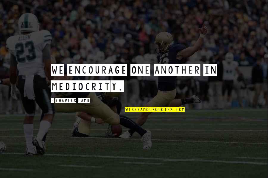 Charles Lamb Quotes By Charles Lamb: We encourage one another in mediocrity.