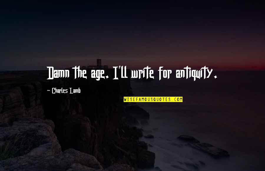 Charles Lamb Quotes By Charles Lamb: Damn the age. I'll write for antiquity.