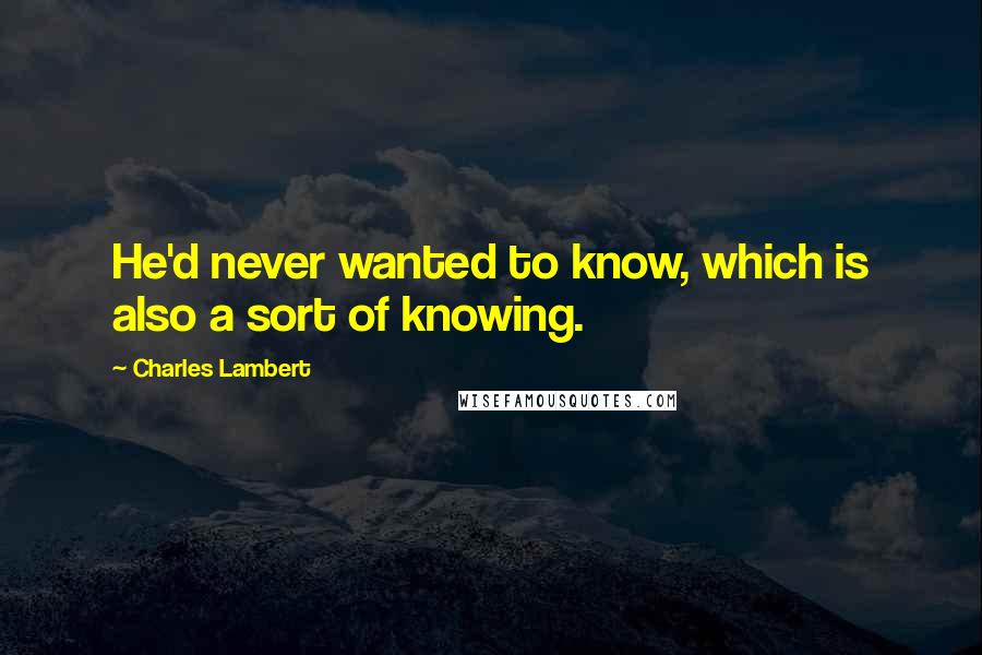 Charles Lambert quotes: He'd never wanted to know, which is also a sort of knowing.