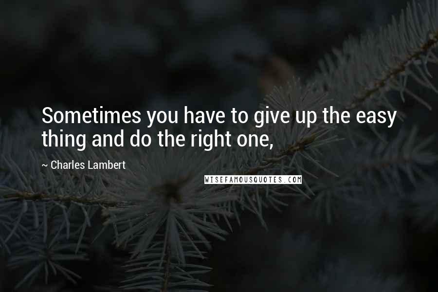 Charles Lambert quotes: Sometimes you have to give up the easy thing and do the right one,