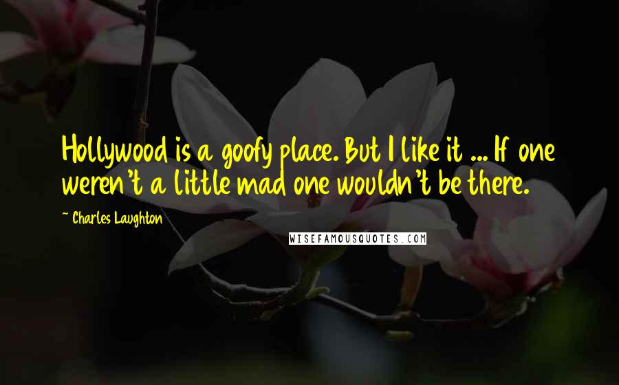 Charles Laughton quotes: Hollywood is a goofy place. But I like it ... If one weren't a little mad one wouldn't be there.