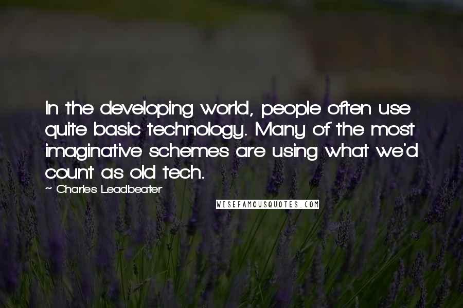Charles Leadbeater quotes: In the developing world, people often use quite basic technology. Many of the most imaginative schemes are using what we'd count as old tech.