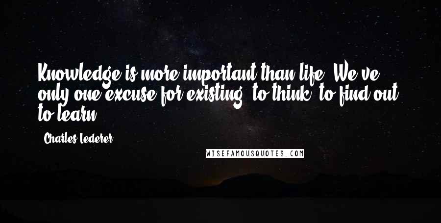 Charles Lederer quotes: Knowledge is more important than life. We've only one excuse for existing, to think, to find out, to learn.