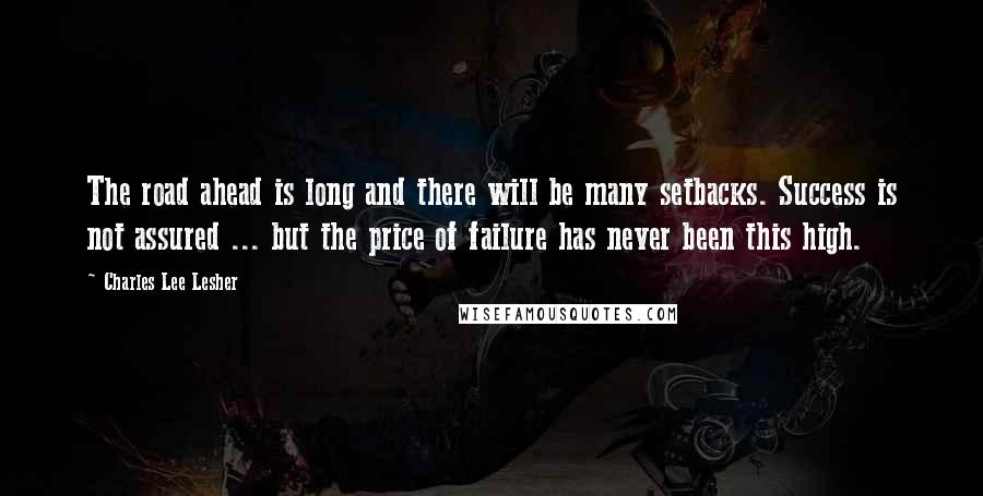 Charles Lee Lesher quotes: The road ahead is long and there will be many setbacks. Success is not assured ... but the price of failure has never been this high. Charles Lee Lesher quotes: The road ahead is long and there will be many setbacks. Success is not assured ... but the price of failure has never been this high.