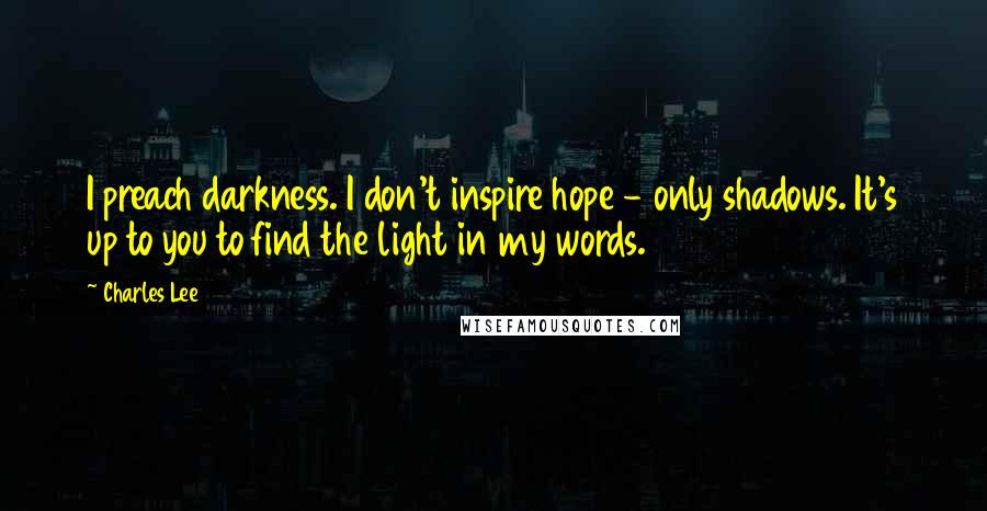 Charles Lee quotes: I preach darkness. I don't inspire hope - only shadows. It's up to you to find the light in my words.