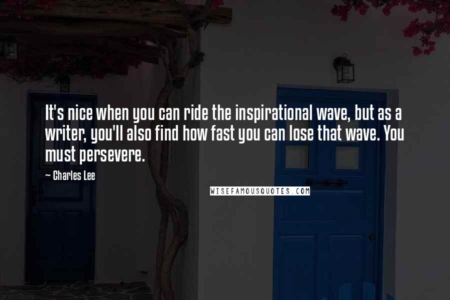 Charles Lee quotes: It's nice when you can ride the inspirational wave, but as a writer, you'll also find how fast you can lose that wave. You must persevere.