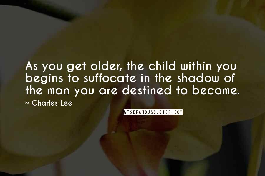 Charles Lee quotes: As you get older, the child within you begins to suffocate in the shadow of the man you are destined to become.