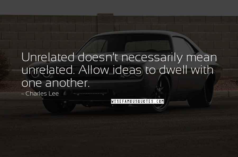 Charles Lee quotes: Unrelated doesn't necessarily mean unrelated. Allow ideas to dwell with one another.