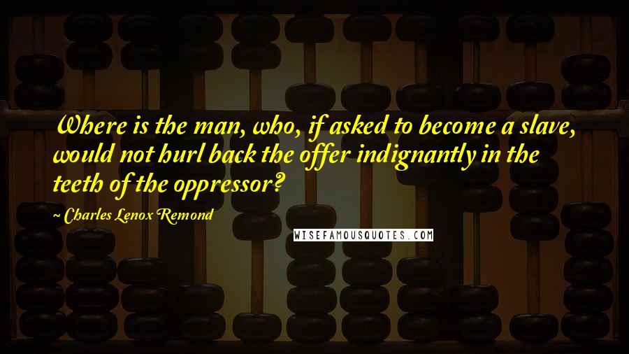 Charles Lenox Remond quotes: Where is the man, who, if asked to become a slave, would not hurl back the offer indignantly in the teeth of the oppressor? Charles Lenox Remond quotes: Where is the man, who, if asked to become a slave, would not hurl back the offer indignantly in the teeth of the oppressor?