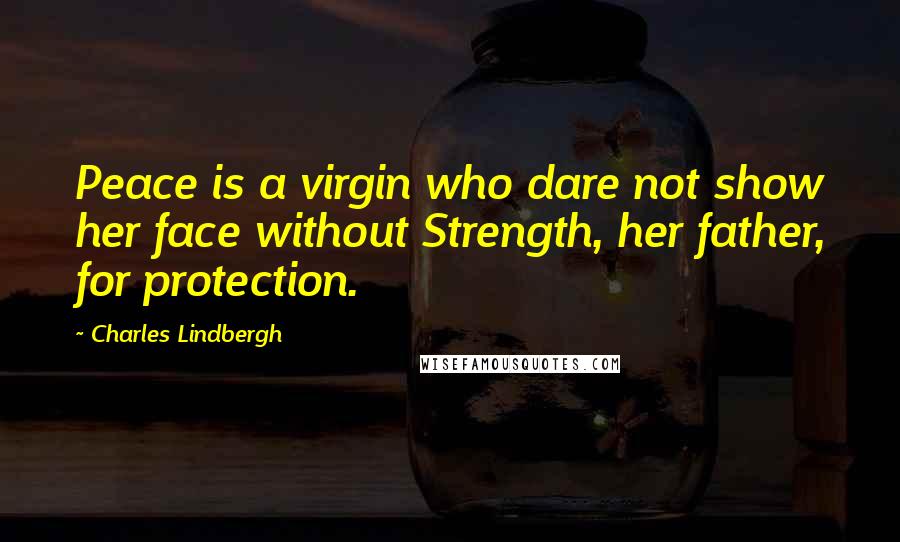 Charles Lindbergh quotes: Peace is a virgin who dare not show her face without Strength, her father, for protection.