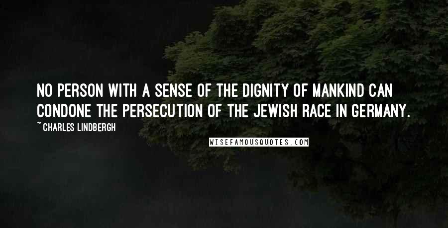 Charles Lindbergh quotes: No person with a sense of the dignity of mankind can condone the persecution of the Jewish race in Germany.