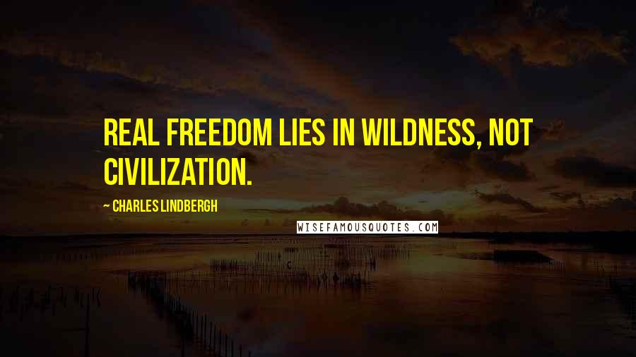 Charles Lindbergh quotes: Real freedom lies in wildness, not civilization.