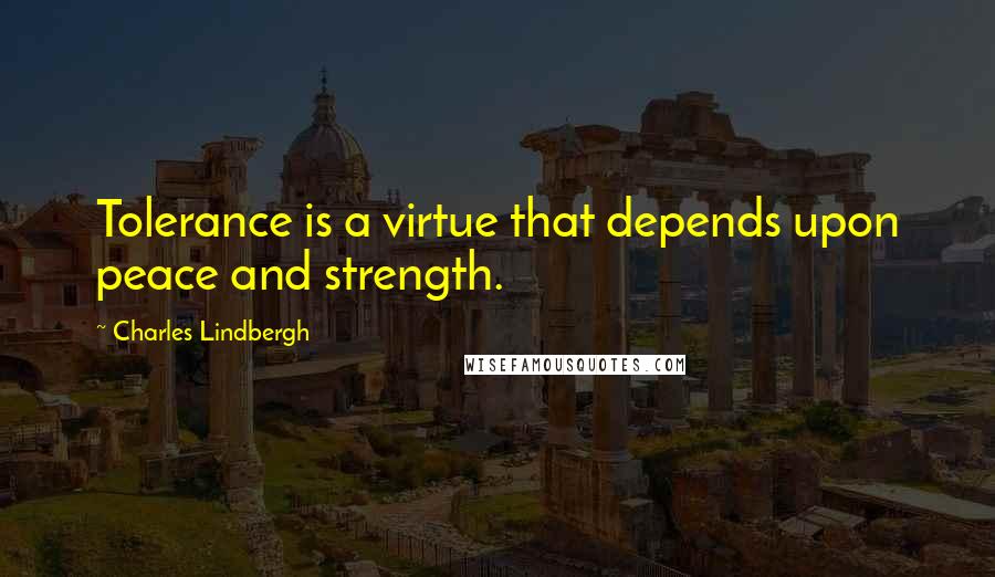 Charles Lindbergh quotes: Tolerance is a virtue that depends upon peace and strength.