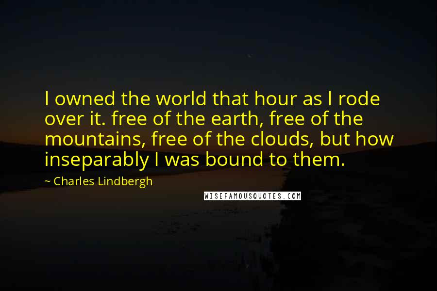 Charles Lindbergh quotes: I owned the world that hour as I rode over it. free of the earth, free of the mountains, free of the clouds, but how inseparably I was bound to