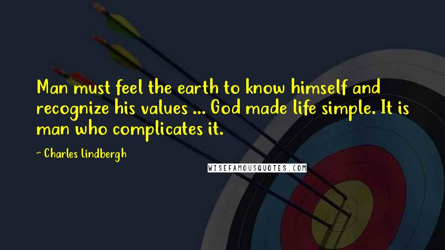 Charles Lindbergh quotes: Man must feel the earth to know himself and recognize his values ... God made life simple. It is man who complicates it.