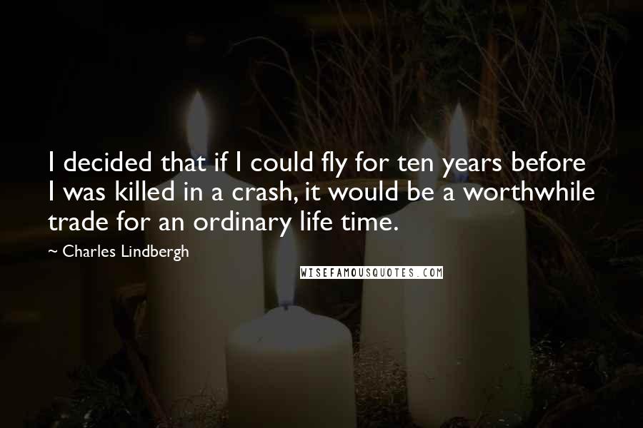 Charles Lindbergh quotes: I decided that if I could fly for ten years before I was killed in a crash, it would be a worthwhile trade for an ordinary life time.