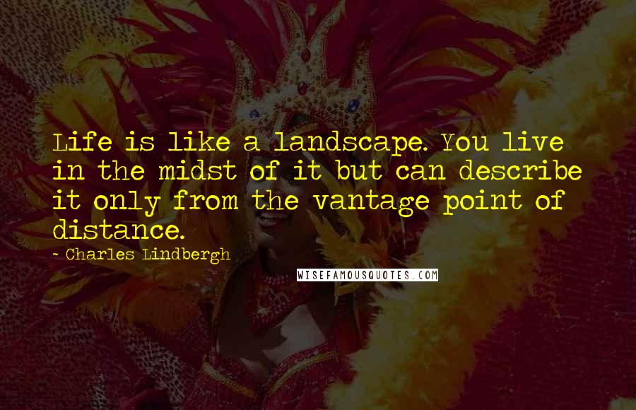 Charles Lindbergh quotes: Life is like a landscape. You live in the midst of it but can describe it only from the vantage point of distance.