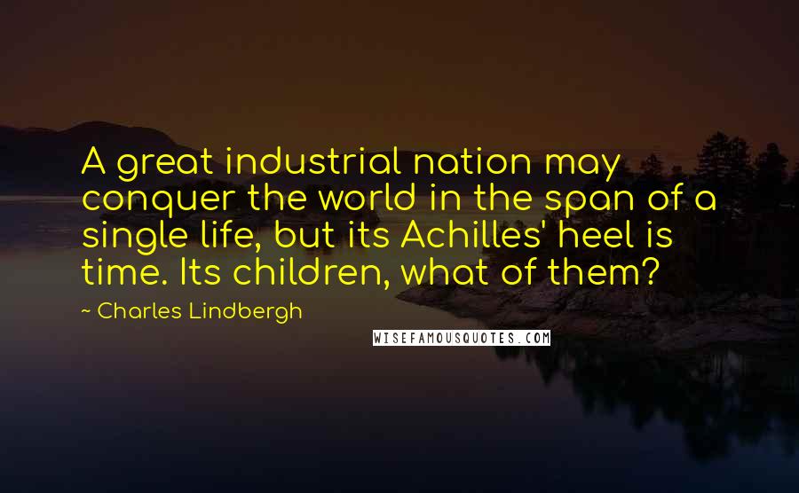 Charles Lindbergh quotes: A great industrial nation may conquer the world in the span of a single life, but its Achilles' heel is time. Its children, what of them?