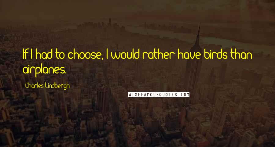 Charles Lindbergh quotes: If I had to choose, I would rather have birds than airplanes.