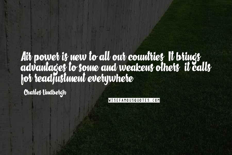 Charles Lindbergh quotes: Air power is new to all our countries. It brings advantages to some and weakens others; it calls for readjustment everywhere.