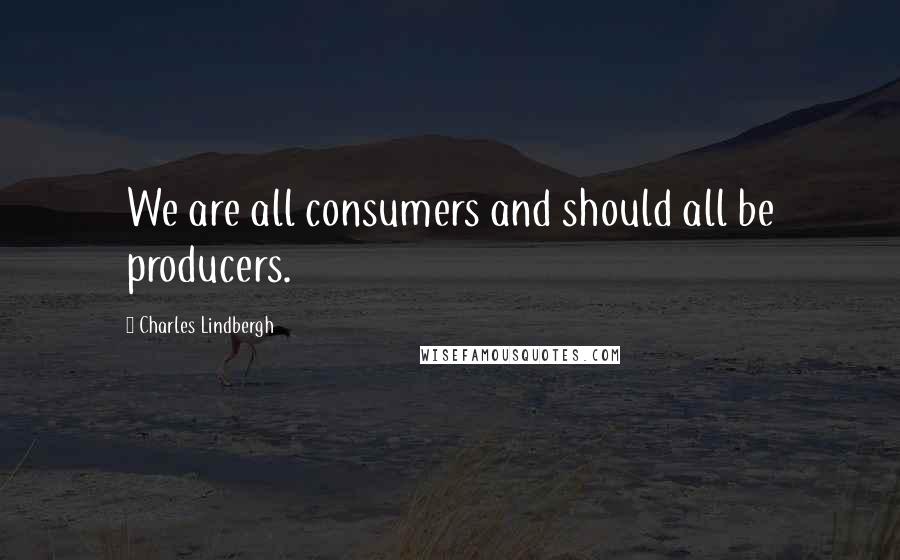 Charles Lindbergh quotes: We are all consumers and should all be producers.