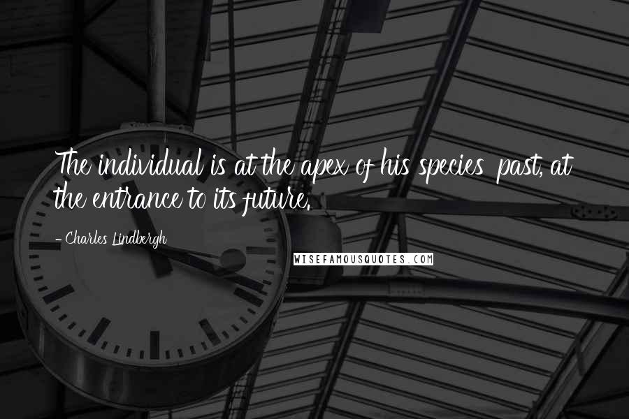 Charles Lindbergh quotes: The individual is at the apex of his species' past, at the entrance to its future.