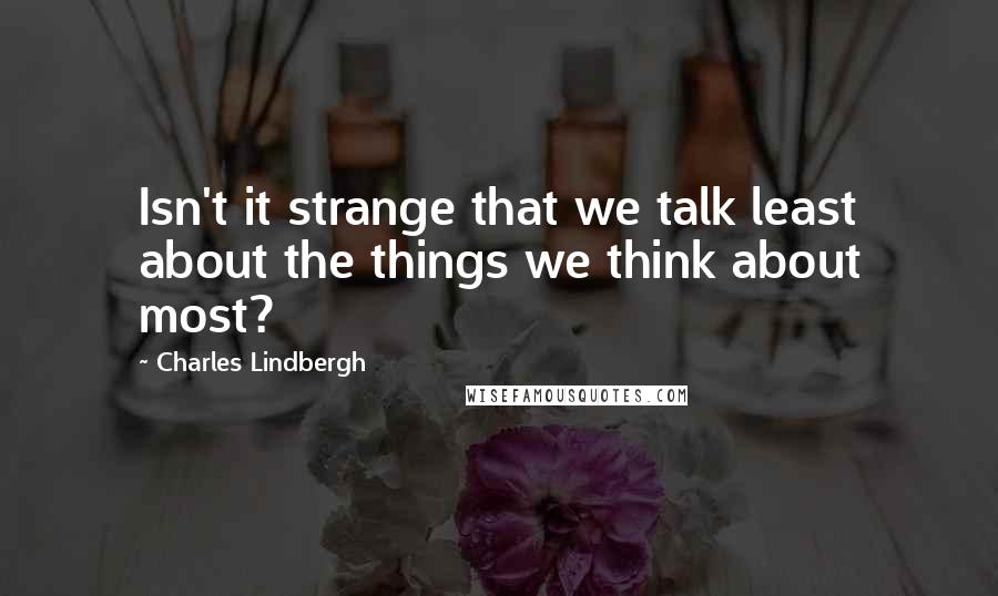 Charles Lindbergh quotes: Isn't it strange that we talk least about the things we think about most?