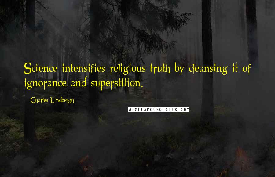 Charles Lindbergh quotes: Science intensifies religious truth by cleansing it of ignorance and superstition.