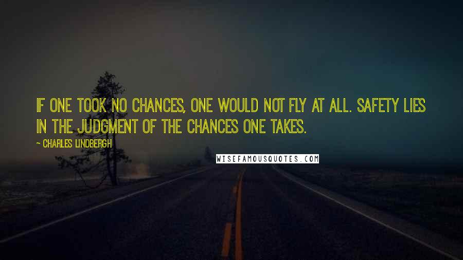 Charles Lindbergh quotes: If one took no chances, one would not fly at all. Safety lies in the judgment of the chances one takes.