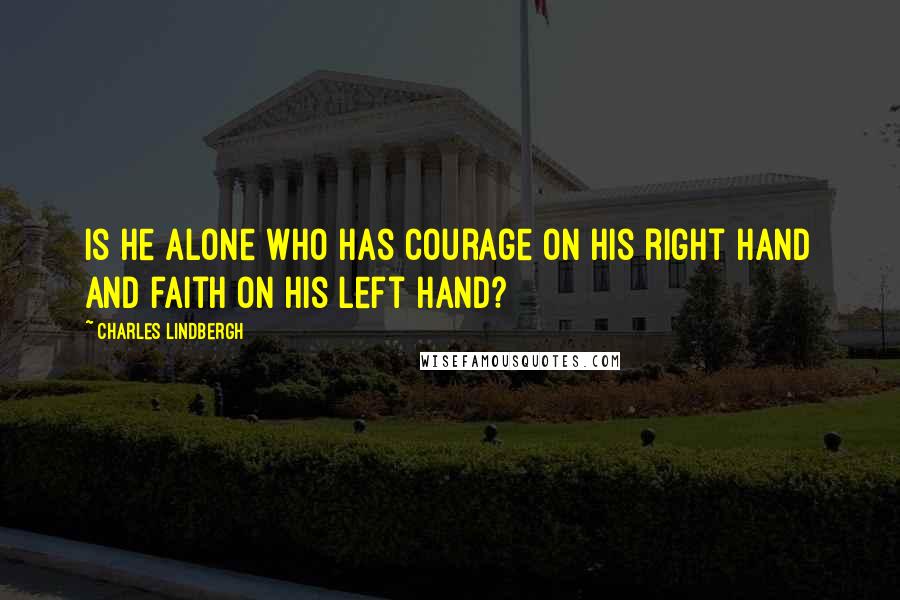 Charles Lindbergh quotes: Is he alone who has courage on his right hand and faith on his left hand?