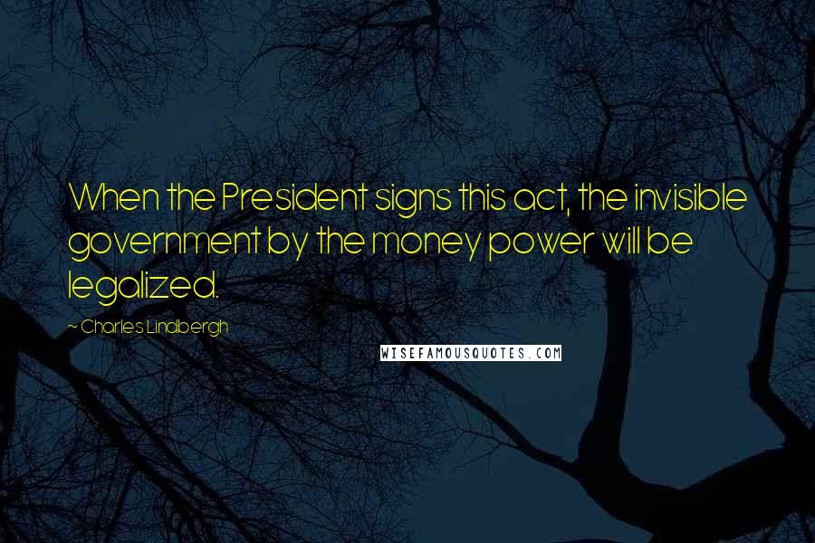 Charles Lindbergh quotes: When the President signs this act, the invisible government by the money power will be legalized.