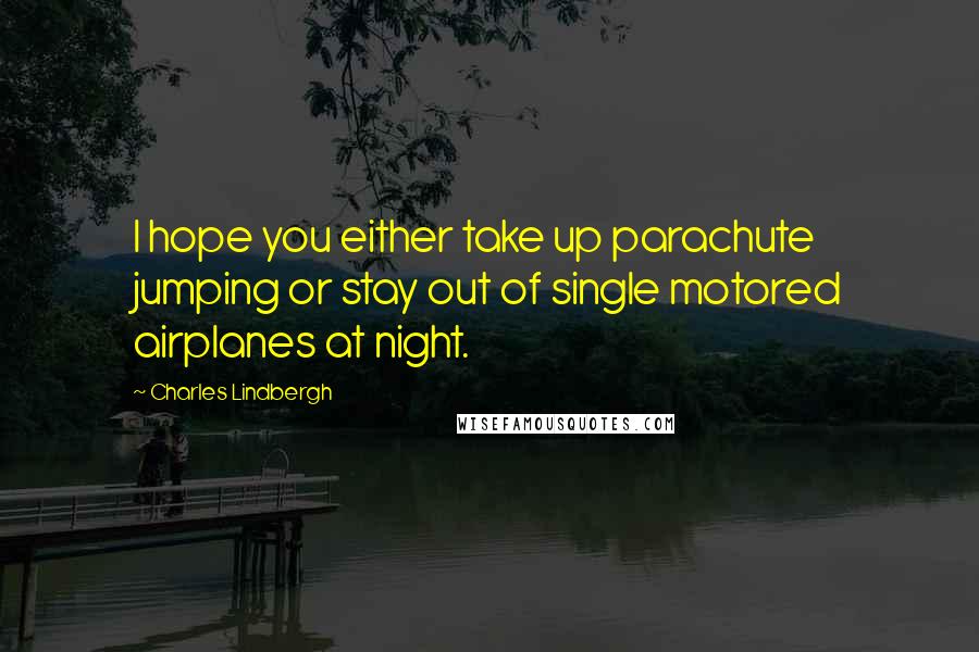 Charles Lindbergh quotes: I hope you either take up parachute jumping or stay out of single motored airplanes at night.