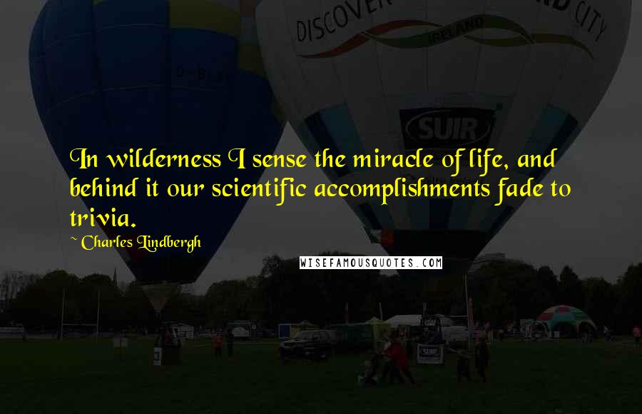 Charles Lindbergh quotes: In wilderness I sense the miracle of life, and behind it our scientific accomplishments fade to trivia.