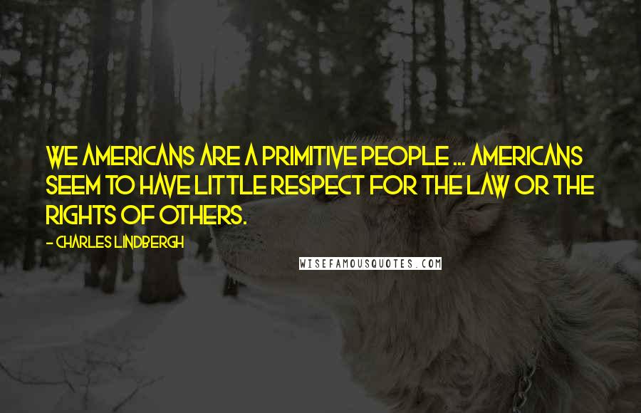 Charles Lindbergh quotes: We Americans are a primitive people ... Americans seem to have little respect for the law or the rights of others.