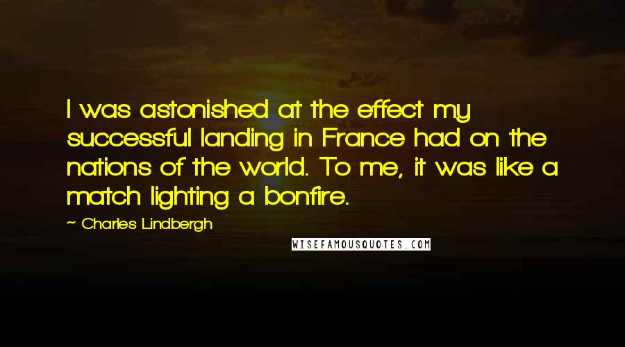 Charles Lindbergh quotes: I was astonished at the effect my successful landing in France had on the nations of the world. To me, it was like a match lighting a bonfire.