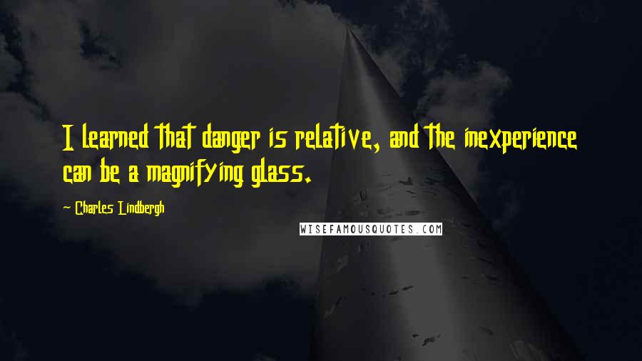 Charles Lindbergh quotes: I learned that danger is relative, and the inexperience can be a magnifying glass.