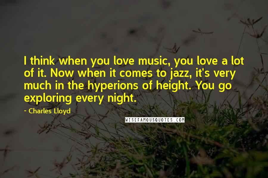 Charles Lloyd quotes: I think when you love music, you love a lot of it. Now when it comes to jazz, it's very much in the hyperions of height. You go exploring every