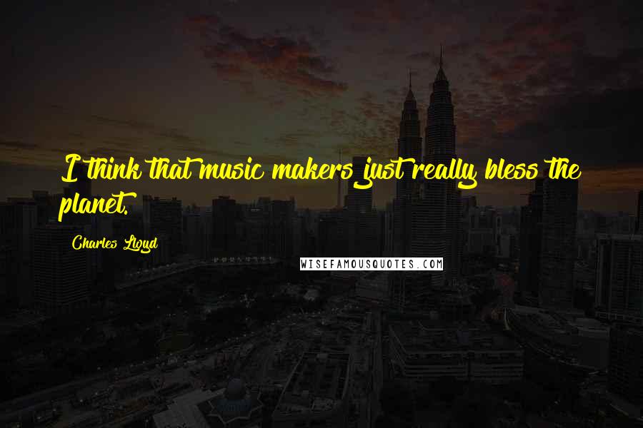 Charles Lloyd quotes: I think that music makers just really bless the planet.